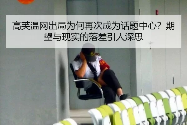 高芙温网出局为何再次成为话题中心？期望与现实的落差引人深思